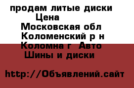 продам литые диски › Цена ­ 4 000 - Московская обл., Коломенский р-н, Коломна г. Авто » Шины и диски   